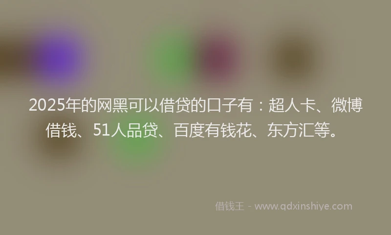 2025年的网黑可以借贷的口子有：超人卡、微博借钱、51人品贷、百度有钱花、东方汇等。