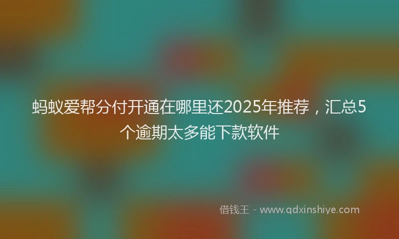 蚂蚁爱帮分付开通在哪里还2025年推荐，汇总5个逾期太多能下款软件