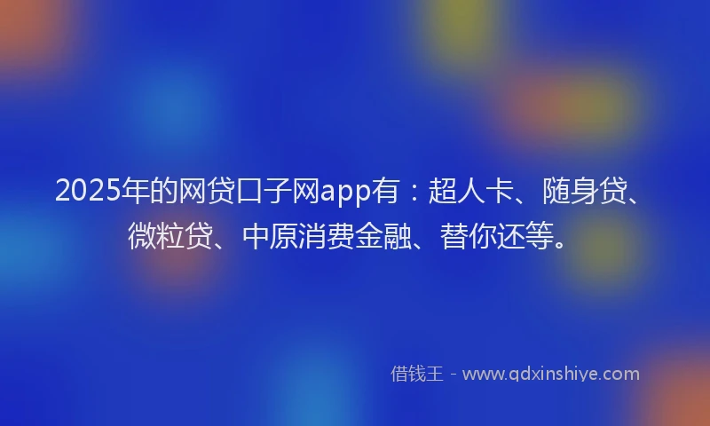 2025年的网贷口子网app有：超人卡、随身贷、微粒贷、中原消费金融、替你还等。