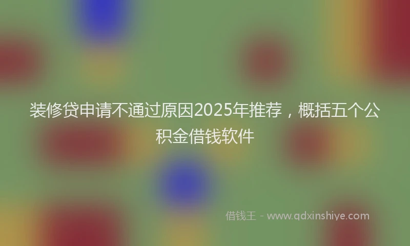 装修贷申请不通过原因2025年推荐，概括五个公积金借钱软件