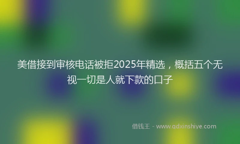 美借接到审核电话被拒2025年精选，概括五个无视一切是人就下款的口子