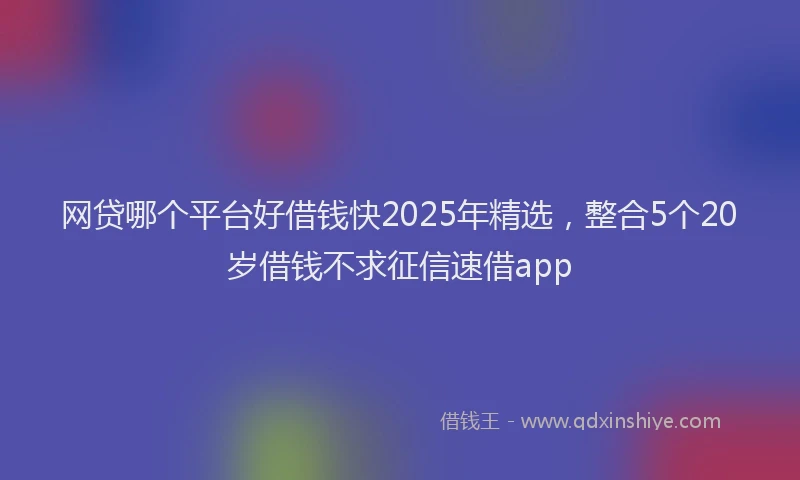 网贷哪个平台好借钱快2025年精选，整合5个20岁借钱不求征信速借app