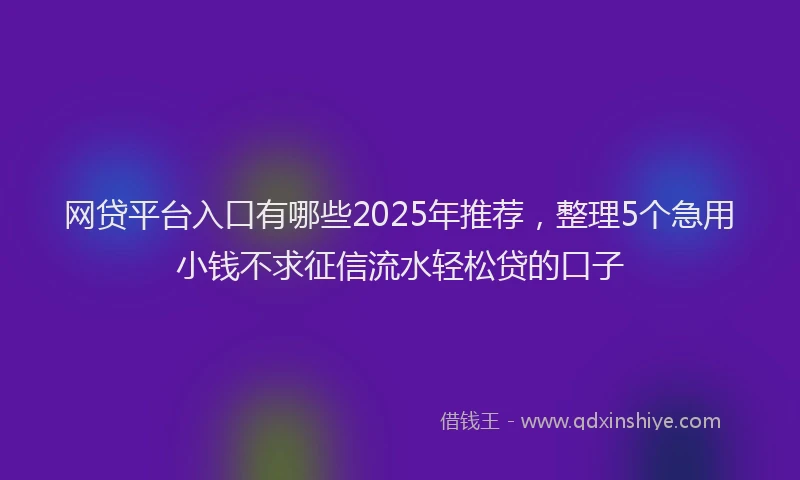 网贷平台入口有哪些2025年推荐，整理5个急用小钱不求征信流水轻松贷的口子