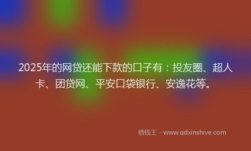 2025年的网贷还能下款的口子有：投友圈、超人卡、团贷网、平安口袋银行、安逸花等。