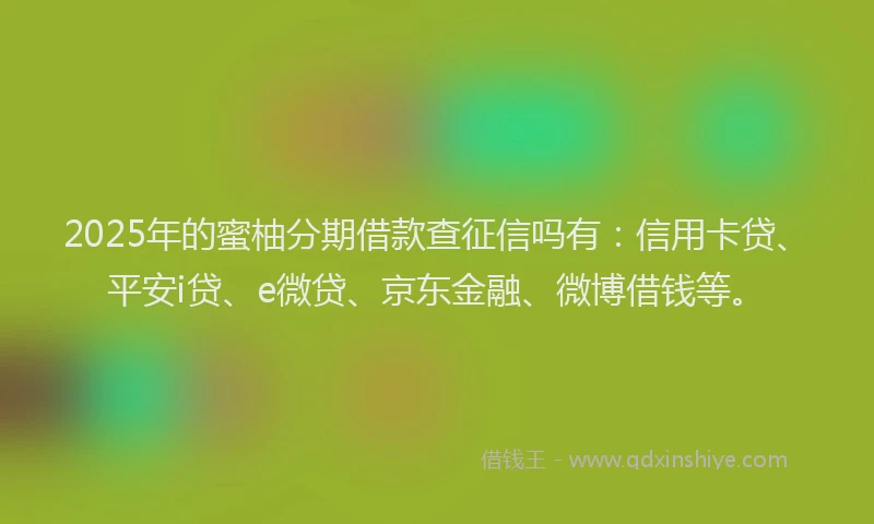 2025年的蜜柚分期借款查征信吗有：信用卡贷、平安i贷、e微贷、京东金融、微博借钱等。
