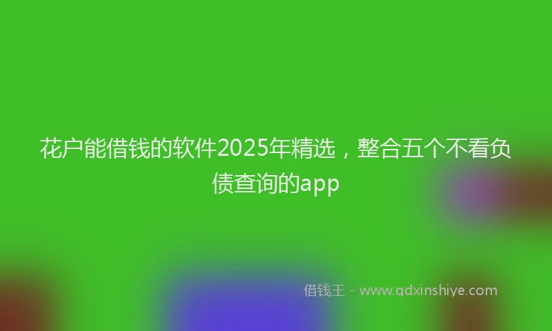 花户能借钱的软件2025年精选，整合五个不看负债查询的app