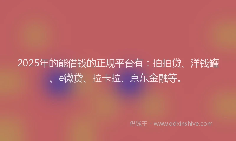 2025年的能借钱的正规平台有：拍拍贷、洋钱罐、e微贷、拉卡拉、京东金融等。
