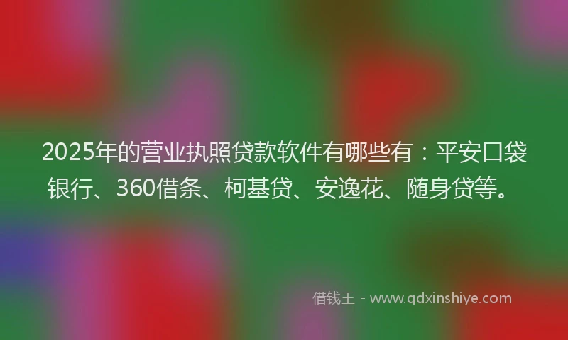 2025年的营业执照贷款软件有哪些有：平安口袋银行、360借条、柯基贷、安逸花、随身贷等。