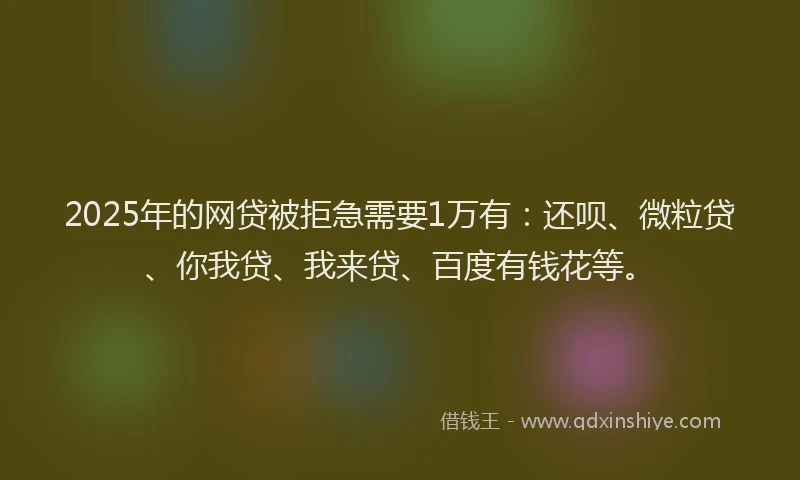 2025年的网贷被拒急需要1万有：还呗、微粒贷、你我贷、我来贷、百度有钱花等。