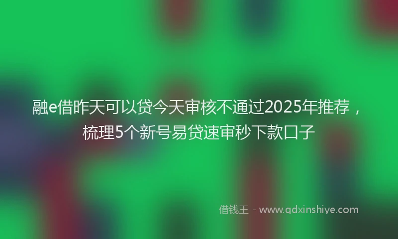 融e借昨天可以贷今天审核不通过2025年推荐，梳理5个新号易贷速审秒下款口子