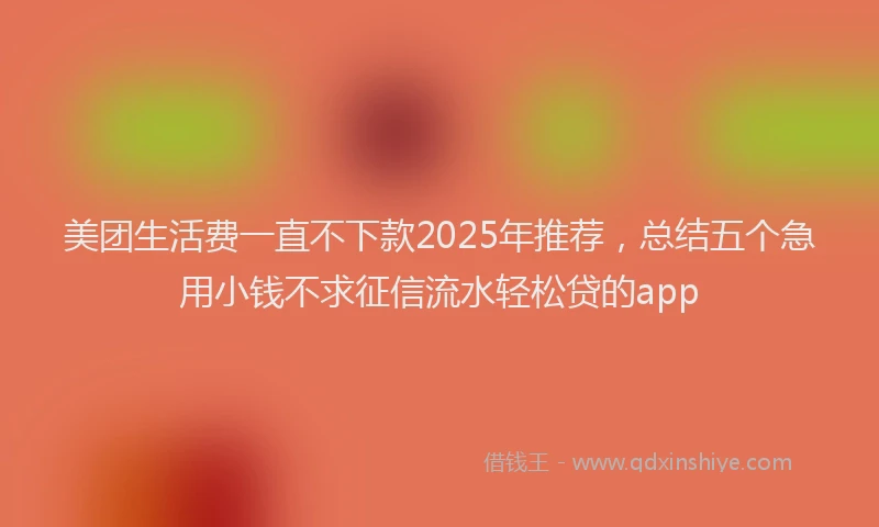 美团生活费一直不下款2025年推荐，总结五个急用小钱不求征信流水轻松贷的app