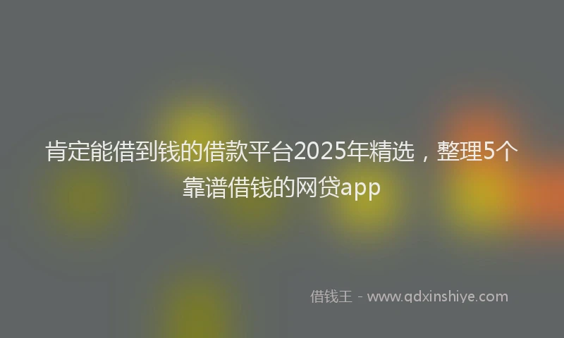 肯定能借到钱的借款平台2025年精选，整理5个靠谱借钱的网贷app