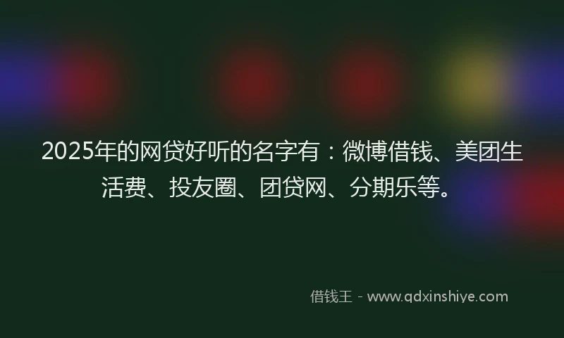 2025年的网贷好听的名字有：微博借钱、美团生活费、投友圈、团贷网、分期乐等。