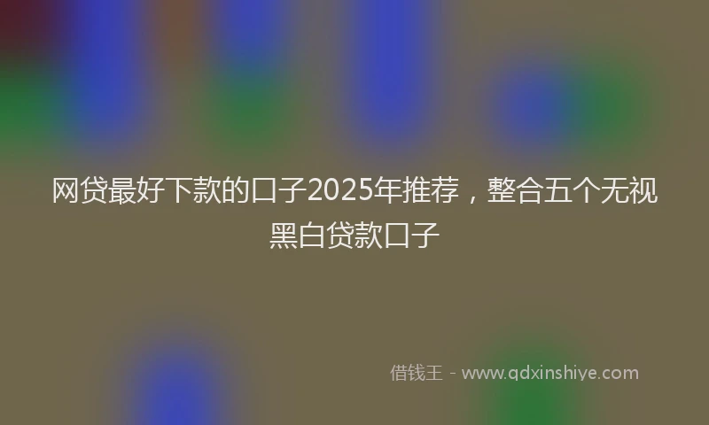 网贷最好下款的口子2025年推荐，整合五个无视黑白贷款口子