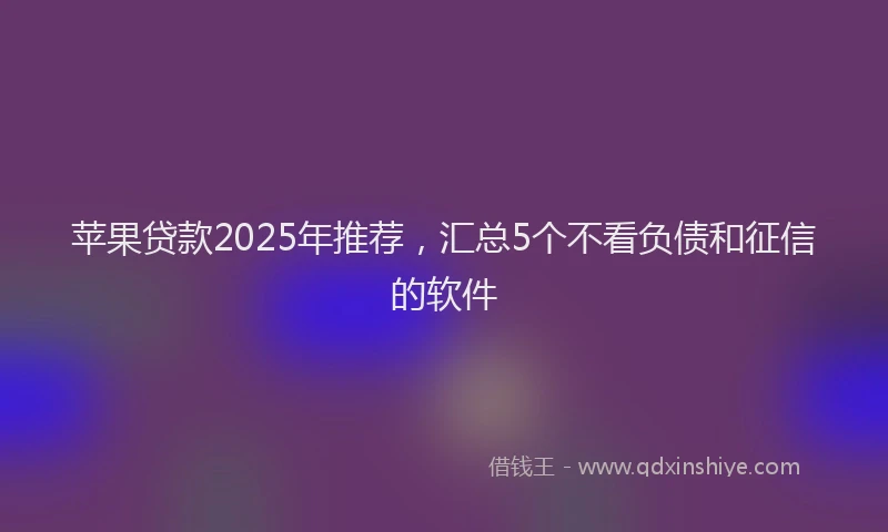 苹果贷款2025年推荐，汇总5个不看负债和征信的软件