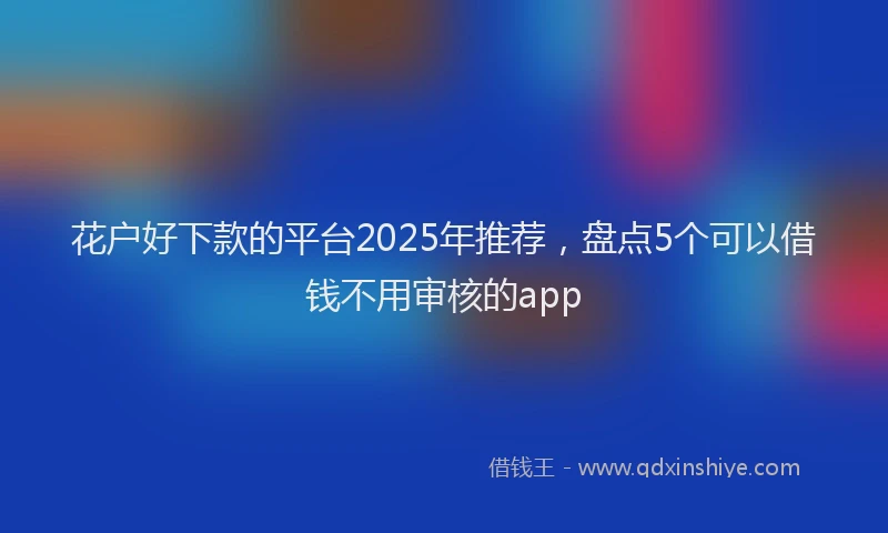 花户好下款的平台2025年推荐，盘点5个可以借钱不用审核的app