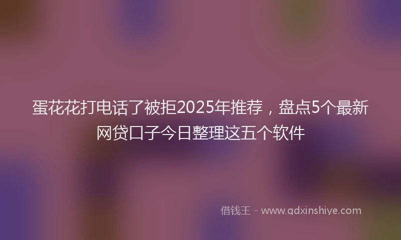 蛋花花打电话了被拒2025年推荐，盘点5个最新网贷口子今日整理这五个软件