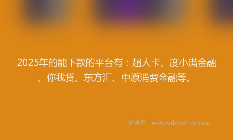 2025年的能下款的平台有：超人卡、度小满金融、你我贷、东方汇、中原消费金融等。