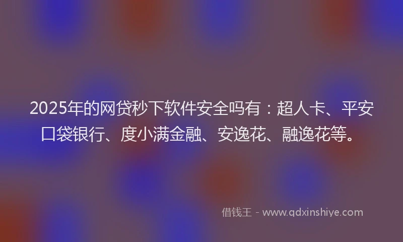 2025年的网贷秒下软件安全吗有：超人卡、平安口袋银行、度小满金融、安逸花、融逸花等。