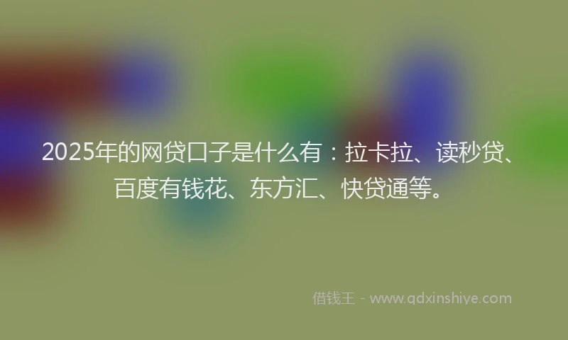 2025年的网贷口子是什么有：拉卡拉、读秒贷、百度有钱花、东方汇、快贷通等。