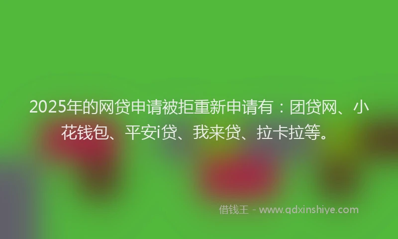 2025年的网贷申请被拒重新申请有：团贷网、小花钱包、平安i贷、我来贷、拉卡拉等。