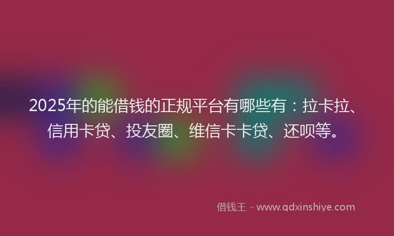 2025年的能借钱的正规平台有哪些有：拉卡拉、信用卡贷、投友圈、维信卡卡贷、还呗等。