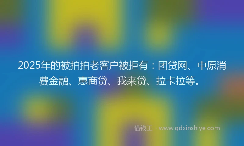 2025年的被拍拍老客户被拒有：团贷网、中原消费金融、惠商贷、我来贷、拉卡拉等。