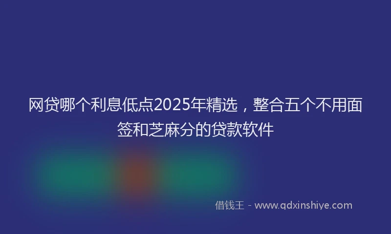 网贷哪个利息低点2025年精选，整合五个不用面签和芝麻分的贷款软件