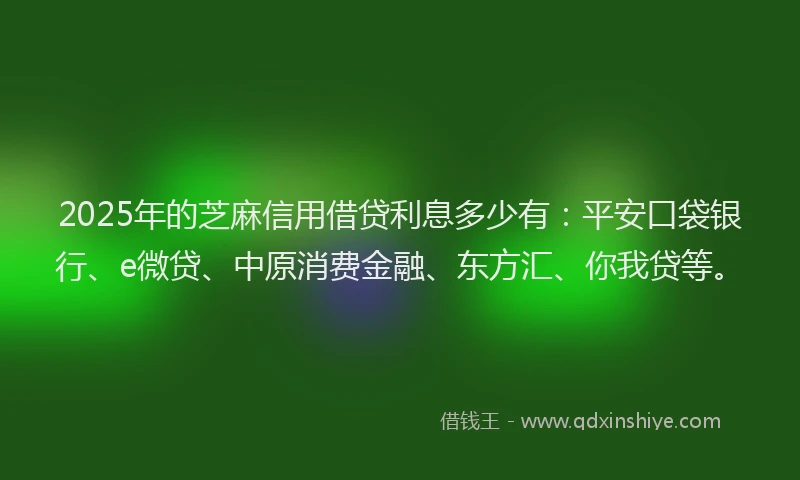 2025年的芝麻信用借贷利息多少有：平安口袋银行、e微贷、中原消费金融、东方汇、你我贷等。