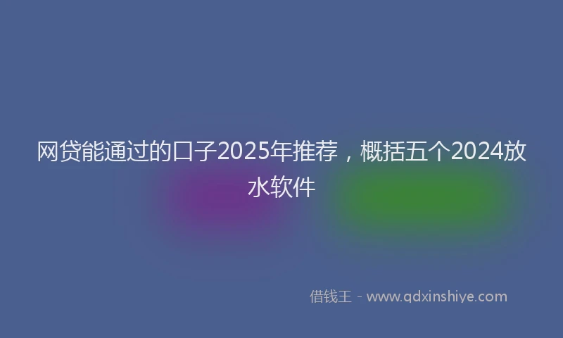 网贷能通过的口子2025年推荐，概括五个2024放水软件