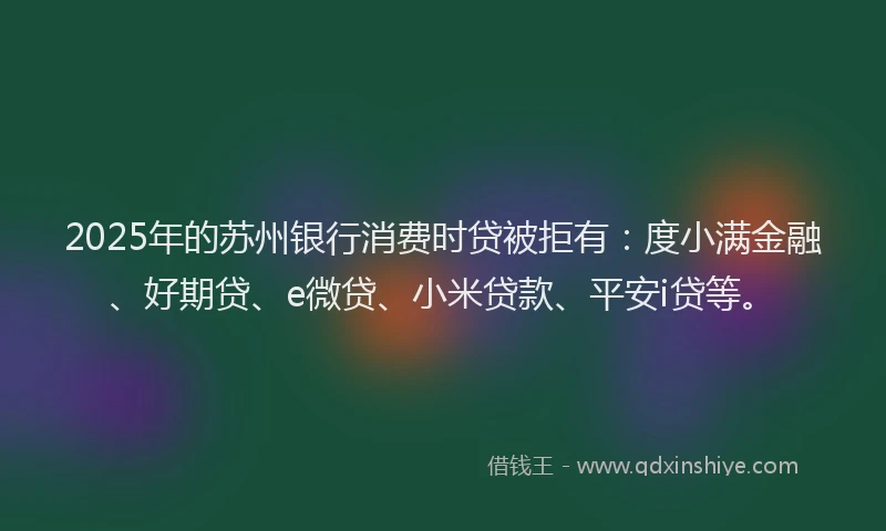 2025年的苏州银行消费时贷被拒有：度小满金融、好期贷、e微贷、小米贷款、平安i贷等。