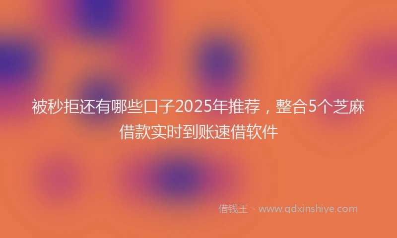 被秒拒还有哪些口子2025年推荐，整合5个芝麻借款实时到账速借软件