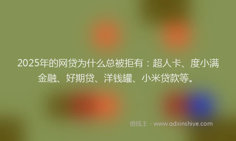 2025年的网贷为什么总被拒有：超人卡、度小满金融、好期贷、洋钱罐、小米贷款等。