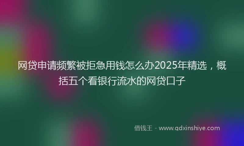 网贷申请频繁被拒急用钱怎么办2025年精选，概括五个看银行流水的网贷口子