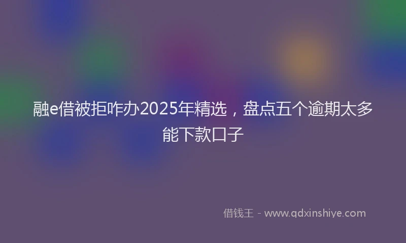融e借被拒咋办2025年精选，盘点五个逾期太多能下款口子