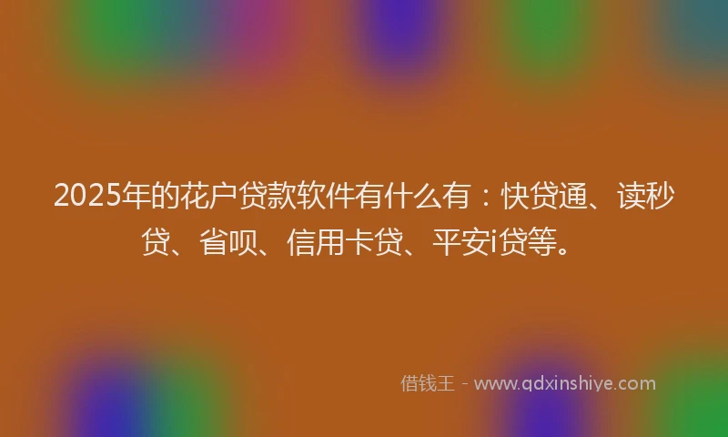 2025年的花户贷款软件有什么有：快贷通、读秒贷、省呗、信用卡贷、平安i贷等。