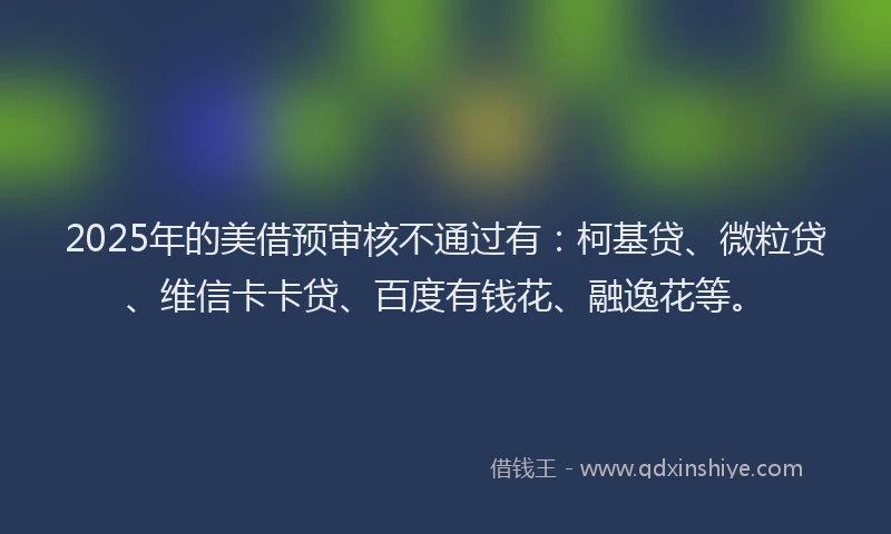 2025年的美借预审核不通过有：柯基贷、微粒贷、维信卡卡贷、百度有钱花、融逸花等。