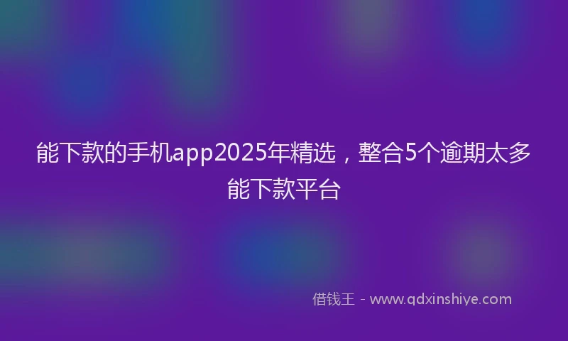 能下款的手机app2025年精选，整合5个逾期太多能下款平台