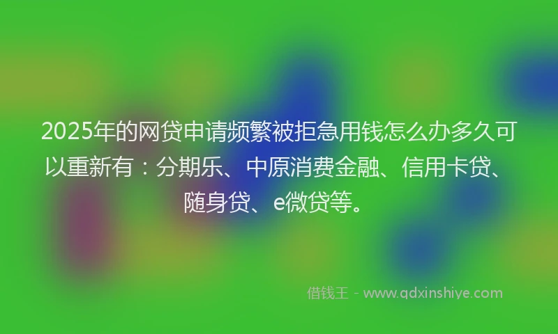 2025年的网贷申请频繁被拒急用钱怎么办多久可以重新有：分期乐、中原消费金融、信用卡贷、随身贷、e微贷等。