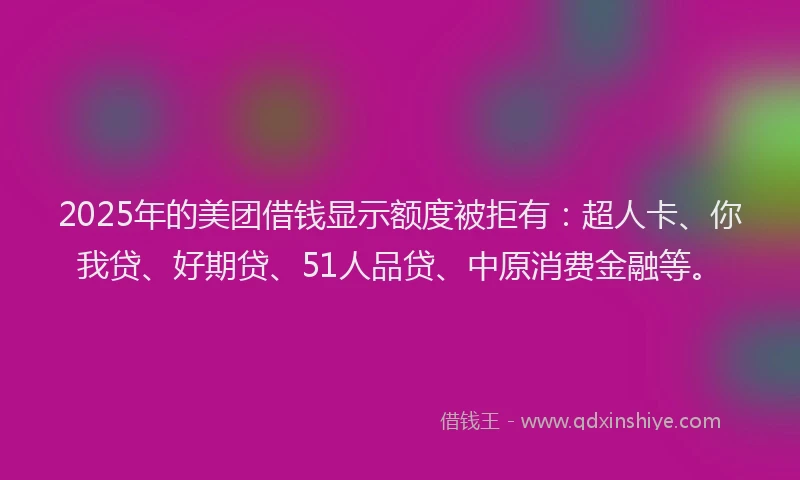 2025年的美团借钱显示额度被拒有：超人卡、你我贷、好期贷、51人品贷、中原消费金融等。
