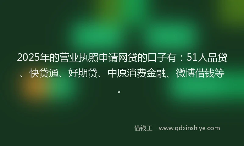2025年的营业执照申请网贷的口子有：51人品贷、快贷通、好期贷、中原消费金融、微博借钱等。