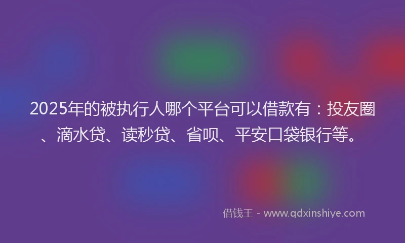 2025年的被执行人哪个平台可以借款有：投友圈、滴水贷、读秒贷、省呗、平安口袋银行等。