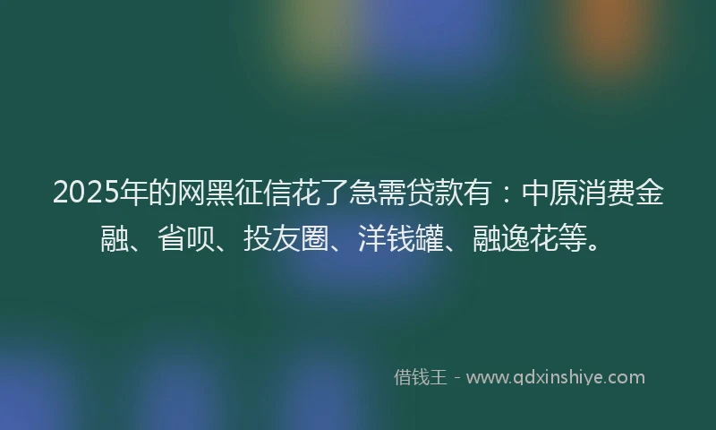 2025年的网黑征信花了急需贷款有：中原消费金融、省呗、投友圈、洋钱罐、融逸花等。