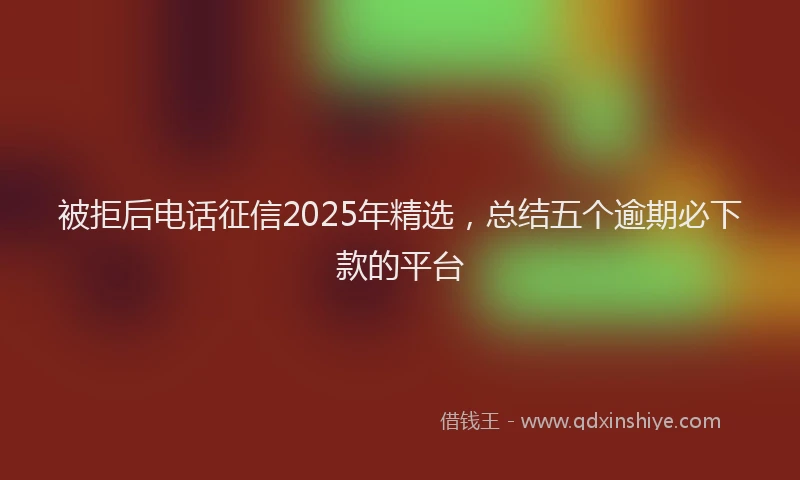 被拒后电话征信2025年精选，总结五个逾期必下款的平台