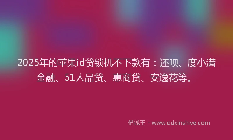 2025年的苹果id贷锁机不下款有：还呗、度小满金融、51人品贷、惠商贷、安逸花等。