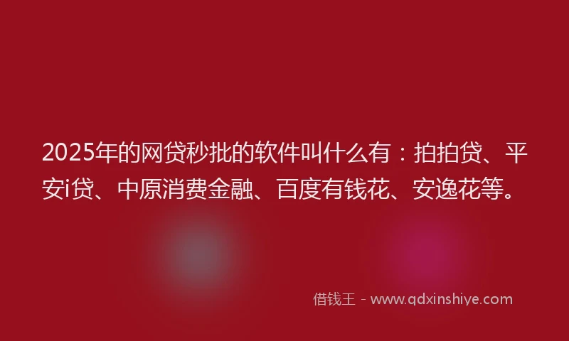 2025年的网贷秒批的软件叫什么有：拍拍贷、平安i贷、中原消费金融、百度有钱花、安逸花等。