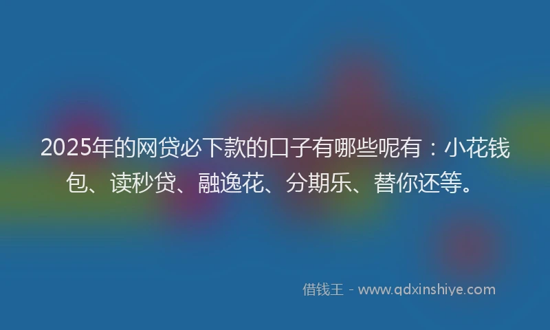 2025年的网贷必下款的口子有哪些呢有：小花钱包、读秒贷、融逸花、分期乐、替你还等。