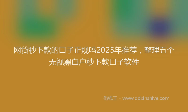 网贷秒下款的口子正规吗2025年推荐，整理五个无视黑白户秒下款口子软件