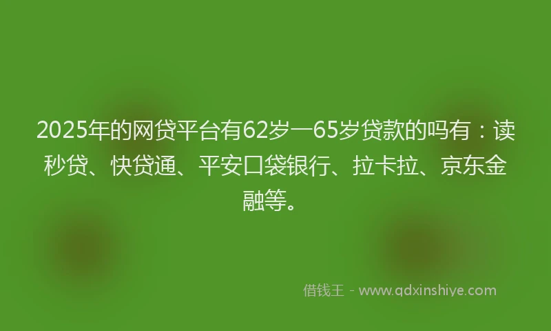 2025年的网贷平台有62岁一65岁贷款的吗有：读秒贷、快贷通、平安口袋银行、拉卡拉、京东金融等。