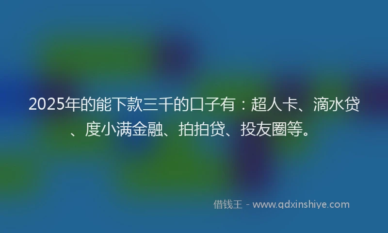 2025年的能下款三千的口子有：超人卡、滴水贷、度小满金融、拍拍贷、投友圈等。
